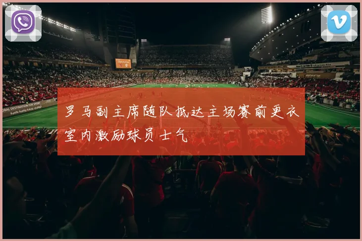 罗马副主席随队抵达主场赛前更衣室内激励球员士气