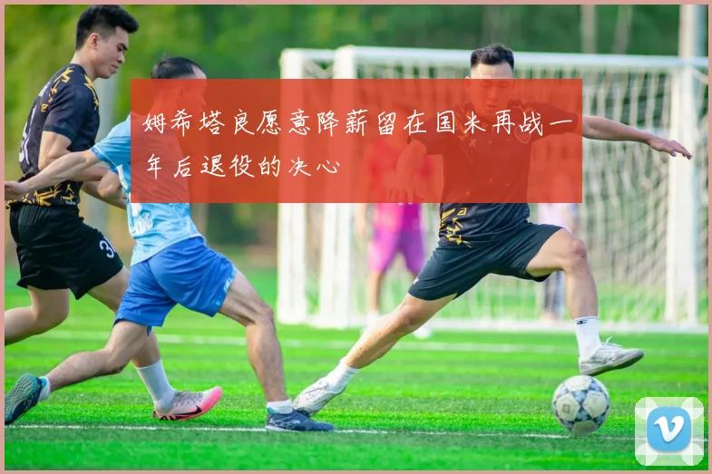 姆希塔良愿意降薪留在国米再战一年后退役的决心