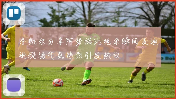 李凯尔分享阿努诺比绝杀瞬间麦迪逊现场气氛热烈引发热议