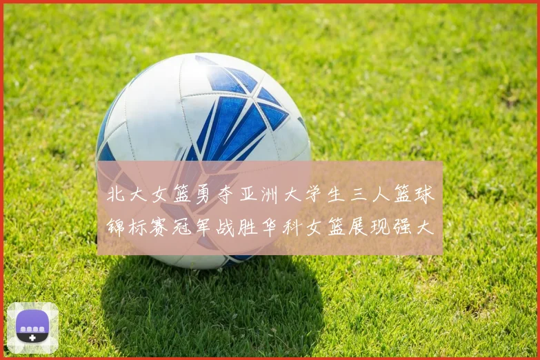 北大女篮勇夺亚洲大学生三人篮球锦标赛冠军战胜华科女篮展现强大实力