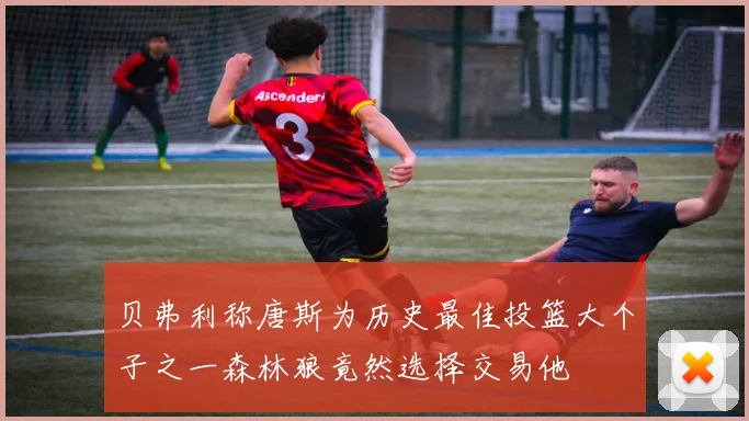 贝弗利称唐斯为历史最佳投篮大个子之一森林狼竟然选择交易他