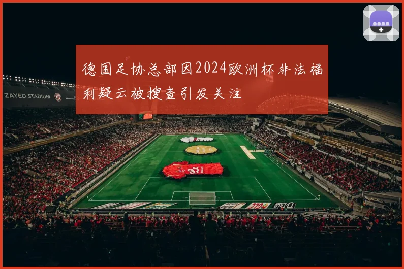德国足协总部因2024欧洲杯非法福利疑云被搜查引发关注