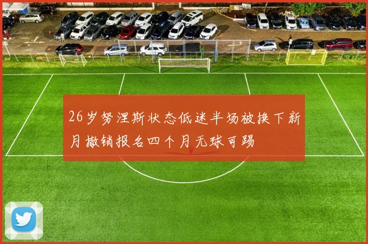26岁努涅斯状态低迷半场被换下新月撤销报名四个月无球可踢