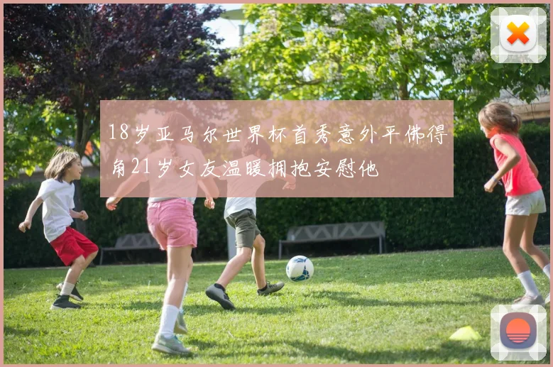 18岁亚马尔世界杯首秀意外平佛得角21岁女友温暖拥抱安慰他