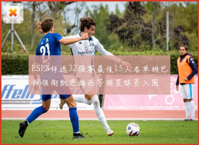 ESPN评选32强赛最佳15人名单姆巴佩领衔凯恩梅西等明星球员入围