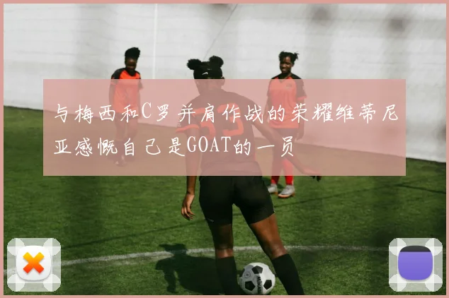 与梅西和C罗并肩作战的荣耀维蒂尼亚感慨自己是GOAT的一员
