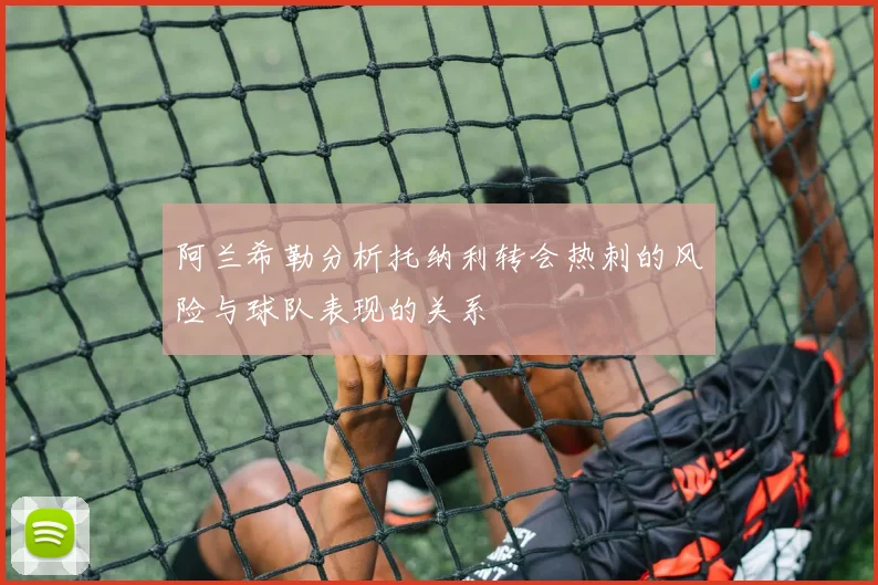 阿兰希勒分析托纳利转会热刺的风险与球队表现的关系