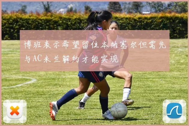 博班表示希望留住本纳塞尔但需先与AC米兰解约才能实现