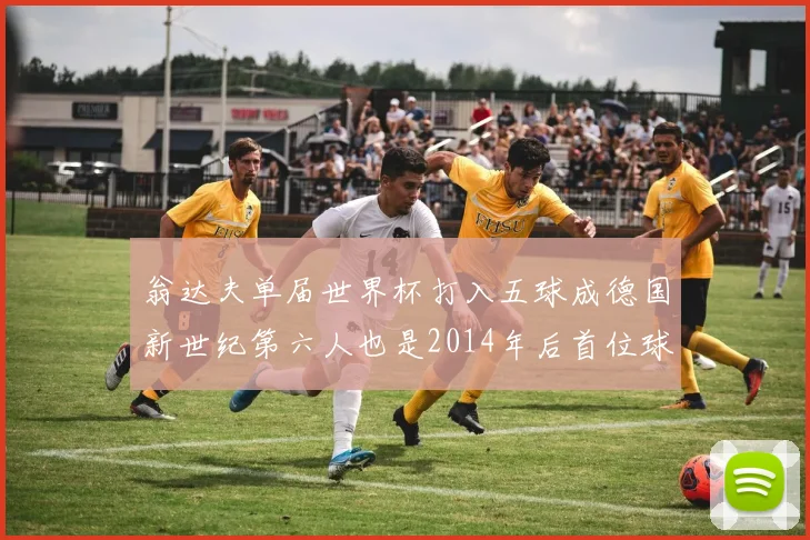 翁达夫单届世界杯打入五球成德国新世纪第六人也是2014年后首位球员